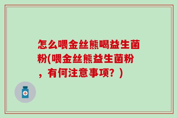 怎么喂金丝熊喝益生菌粉(喂金丝熊益生菌粉，有何注意事项？)