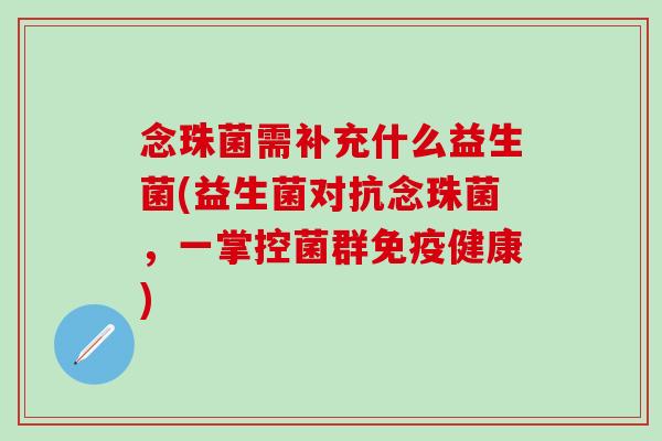 念珠菌需补充什么益生菌(益生菌对抗念珠菌,一掌控菌群健康) 念珠菌需补充什么益生菌(益生菌对抗念珠菌,一掌控菌群健康)