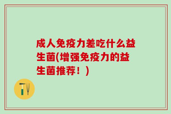 成人力差吃什么益生菌(增强力的益生菌推荐！)