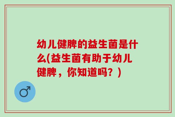 幼儿健脾的益生菌是什么(益生菌有助于幼儿健脾，你知道吗？)
