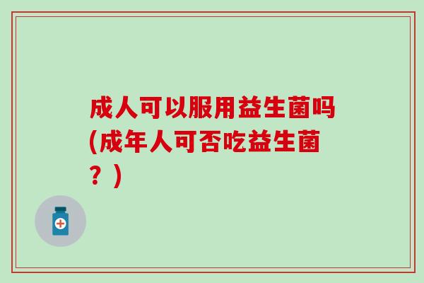 成人可以服用益生菌吗(成年人可否吃益生菌?) 成人可以服用益生菌吗(成年人可否吃益生菌?)