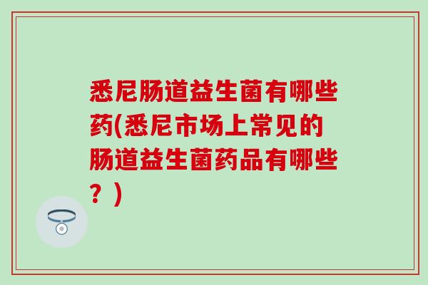 悉尼肠道益生菌有哪些药(悉尼市场上常见的肠道益生菌药品有哪些？)