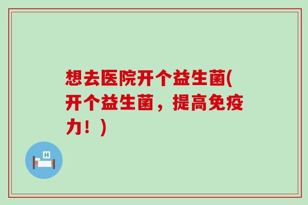 想去医院开个益生菌(开个益生菌，提高力！)