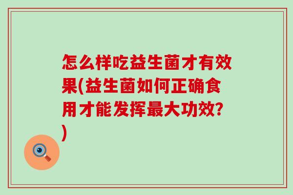 怎么样吃益生菌才有效果(益生菌如何正确食用才能发挥大功效?) 怎么样吃益生菌才有效果(益生菌如何正确食用才能发挥大功效?)