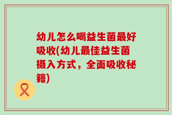 幼儿怎么喝益生菌好吸收(幼儿佳益生菌摄入方式，全面吸收秘籍)
