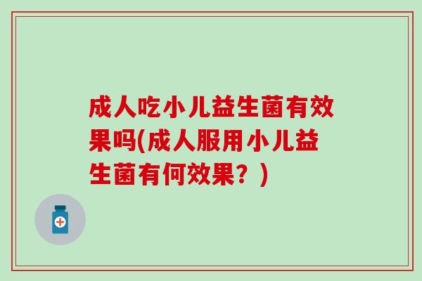 成人吃小儿益生菌有效果吗(成人服用小儿益生菌有何效果?) 成人吃小儿益生菌有效果吗(成人服用小儿益生菌有何效果?)