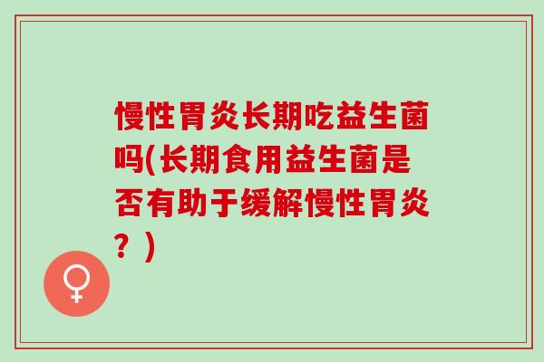 慢性长期吃益生菌吗(长期食用益生菌是否有助于缓解慢性？)