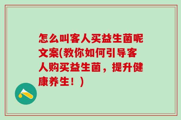 怎么叫客人买益生菌呢文案(教你如何引导客人购买益生菌,提升健康养生!) 怎么叫客人买益生菌呢文案(教你如何引导客人购买益生菌,提升健康养生!)