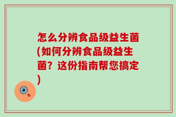 怎么分辨食品级益生菌(如何分辨食品级益生菌？这份指南帮您搞定)