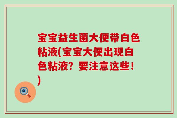 宝宝益生菌大便带白色粘液(宝宝大便出现白色粘液?要注意这些!) 宝宝益生菌大便带白色粘液(宝宝大便出现白色粘液?要注意这些!)