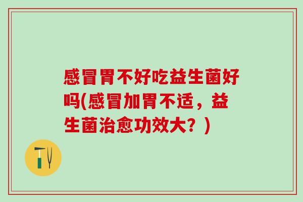 胃不好吃益生菌好吗(加胃不适,益生菌愈功效大?) 胃不好吃益生菌好吗(加胃不适,益生菌愈功效大?)