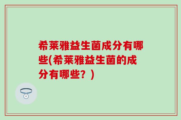 希莱雅益生菌成分有哪些(希莱雅益生菌的成分有哪些?) 希莱雅益生菌成分有哪些(希莱雅益生菌的成分有哪些?)
