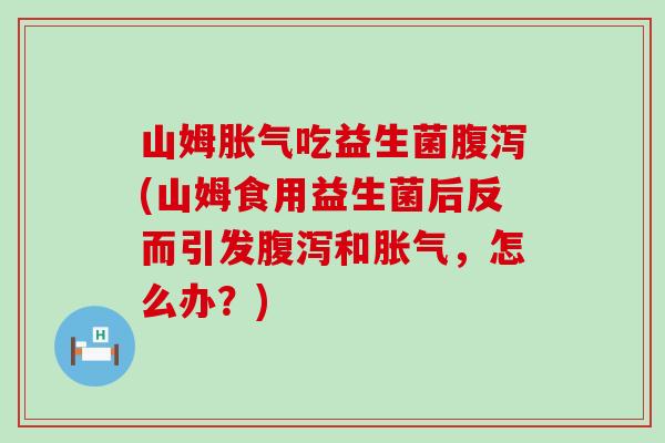 山姆吃益生菌(山姆食用益生菌后反而引发和,怎么办?) 山姆吃益生菌(山姆食用益生菌后反而引发和,怎么办?)