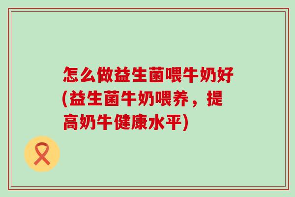 怎么做益生菌喂牛奶好(益生菌牛奶喂养,提高奶牛健康水平) 怎么做益生菌喂牛奶好(益生菌牛奶喂养,提高奶牛健康水平)