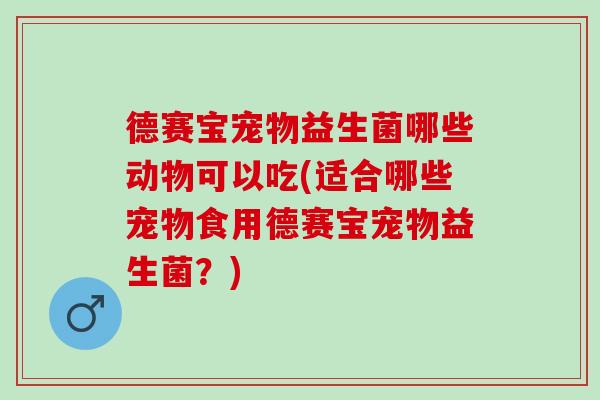 德赛宝宠物益生菌哪些动物可以吃(适合哪些宠物食用德赛宝宠物益生菌?) 德赛宝宠物益生菌哪些动物可以吃(适合哪些宠物食用德赛宝宠物益生菌?)