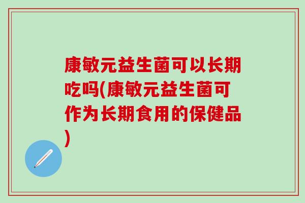 康敏元益生菌可以长期吃吗(康敏元益生菌可作为长期食用的保健品) 康敏元益生菌可以长期吃吗(康敏元益生菌可作为长期食用的保健品)