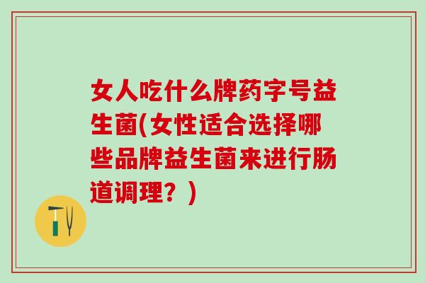 女人吃什么牌药字号益生菌(女性适合选择哪些品牌益生菌来进行肠道调理?) 女人吃什么牌药字号益生菌(女性适合选择哪些品牌益生菌来进行肠道调理?)