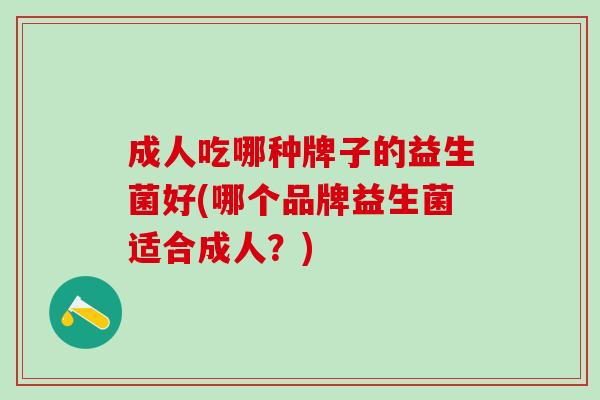 成人吃哪种牌子的益生菌好(哪个品牌益生菌适合成人？)