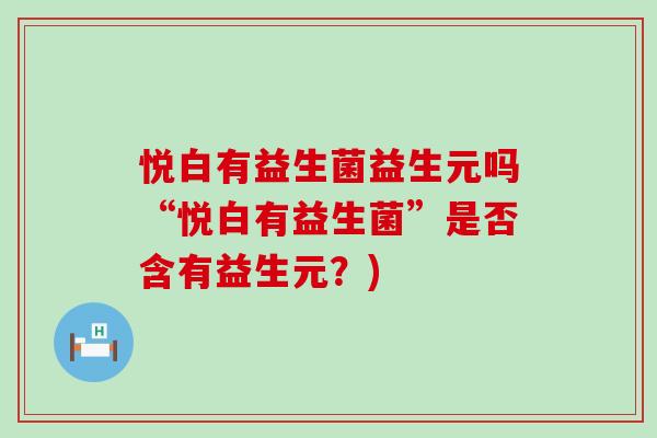 悦白有益生菌益生元吗“悦白有益生菌”是否含有益生元?) 悦白有益生菌益生元吗“悦白有益生菌”是否含有益生元?)