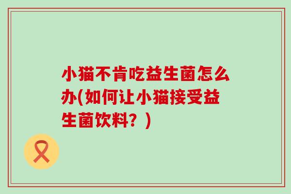 小猫不肯吃益生菌怎么办(如何让小猫接受益生菌饮料?) 小猫不肯吃益生菌怎么办(如何让小猫接受益生菌饮料?)