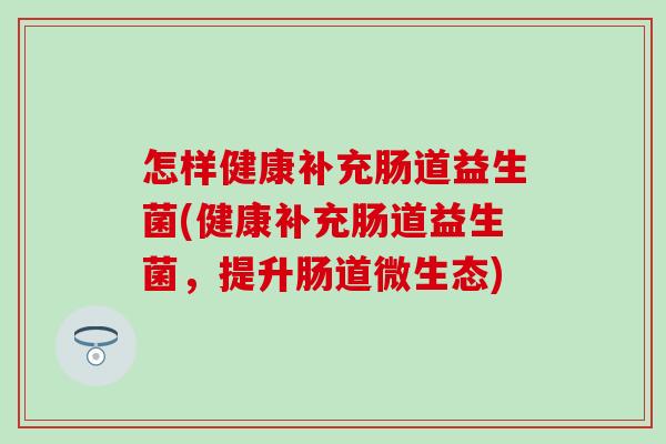 怎样健康补充肠道益生菌(健康补充肠道益生菌,提升肠道微生态) 怎样健康补充肠道益生菌(健康补充肠道益生菌,提升肠道微生态)