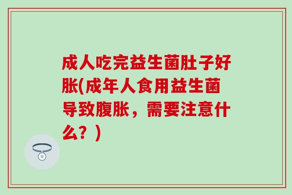 成人吃完益生菌肚子好胀(成年人食用益生菌导致,需要注意什么?) 成人吃完益生菌肚子好胀(成年人食用益生菌导致,需要注意什么?)