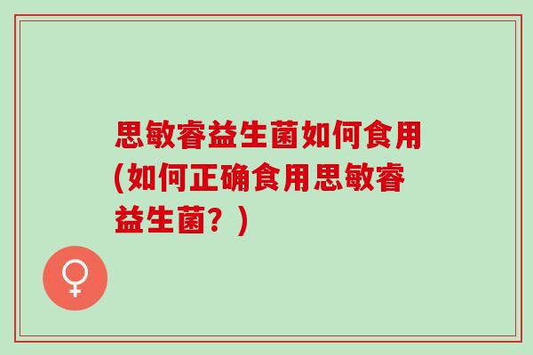 思敏睿益生菌如何食用(如何正确食用思敏睿益生菌?) 思敏睿益生菌如何食用(如何正确食用思敏睿益生菌?)