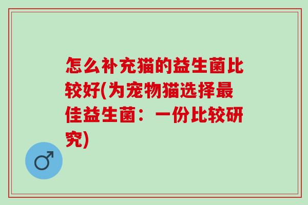 怎么补充猫的益生菌比较好(为宠物猫选择佳益生菌:一份比较研究) 怎么补充猫的益生菌比较好(为宠物猫选择佳益生菌:一份比较研究)