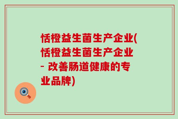 恬橙益生菌生产企业(恬橙益生菌生产企业 - 改善肠道健康的专业品牌)