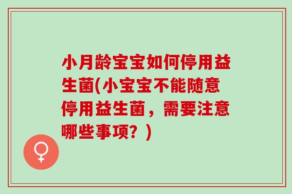 小月龄宝宝如何停用益生菌(小宝宝不能随意停用益生菌,需要注意哪些事项?) 小月龄宝宝如何停用益生菌(小宝宝不能随意停用益生菌,需要注意哪些事项?)