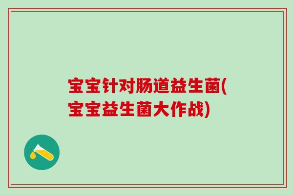 宝宝针对肠道益生菌(宝宝益生菌大作战) 宝宝针对肠道益生菌(宝宝益生菌大作战)