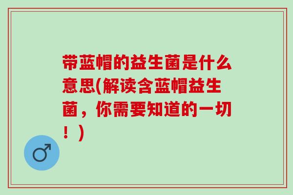 带蓝帽的益生菌是什么意思(解读含蓝帽益生菌,你需要知道的一切!) 带蓝帽的益生菌是什么意思(解读含蓝帽益生菌,你需要知道的一切!)