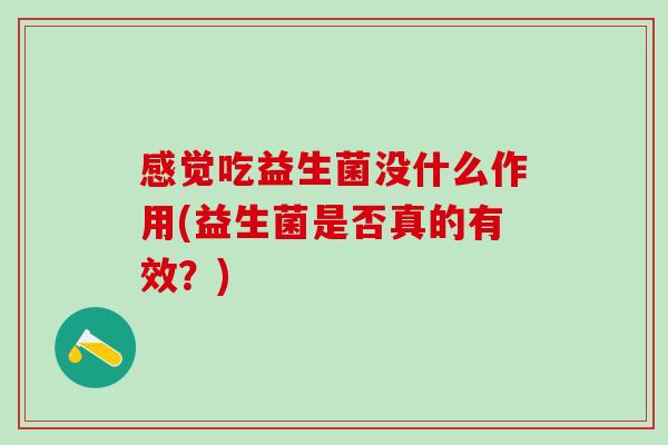 感觉吃益生菌没什么作用(益生菌是否真的有效?) 感觉吃益生菌没什么作用(益生菌是否真的有效?)