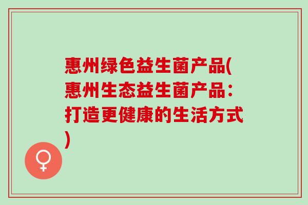 惠州绿色益生菌产品(惠州生态益生菌产品：打造更健康的生活方式)