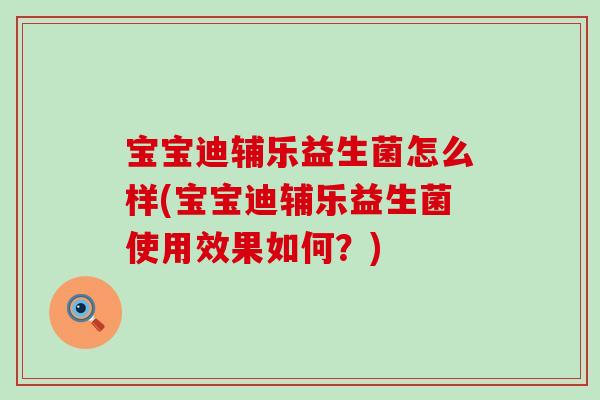 宝宝迪辅乐益生菌怎么样(宝宝迪辅乐益生菌使用效果如何?) 宝宝迪辅乐益生菌怎么样(宝宝迪辅乐益生菌使用效果如何?)