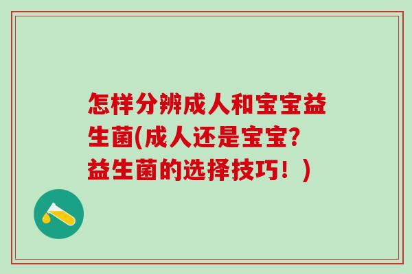 怎样分辨成人和宝宝益生菌(成人还是宝宝?益生菌的选择技巧!) 怎样分辨成人和宝宝益生菌(成人还是宝宝?益生菌的选择技巧!)