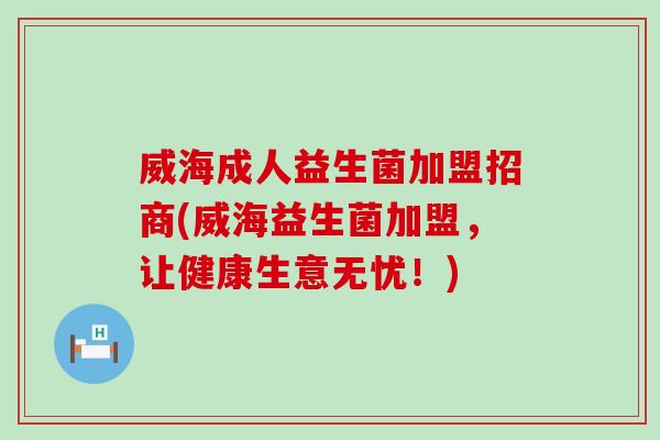 威海成人益生菌加盟招商(威海益生菌加盟,让健康生意无忧!) 威海成人益生菌加盟招商(威海益生菌加盟,让健康生意无忧!)