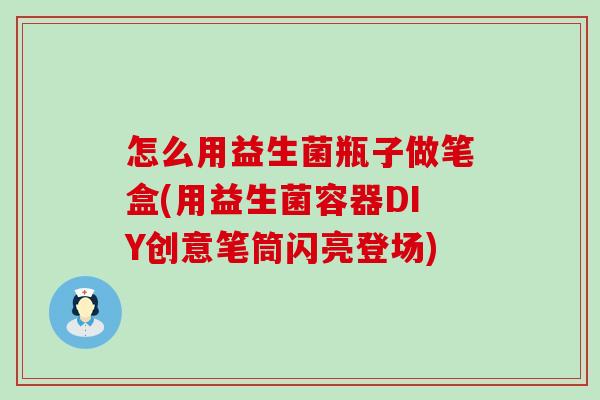 怎么用益生菌瓶子做笔盒(用益生菌容器DIY创意笔筒闪亮登场) 怎么用益生菌瓶子做笔盒(用益生菌容器DIY创意笔筒闪亮登场)