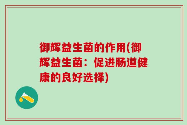 御辉益生菌的作用(御辉益生菌:促进肠道健康的良好选择) 御辉益生菌的作用(御辉益生菌:促进肠道健康的良好选择)