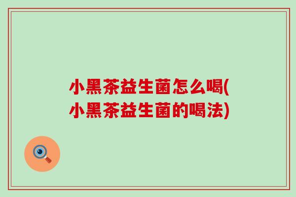 小黑茶益生菌怎么喝(小黑茶益生菌的喝法)