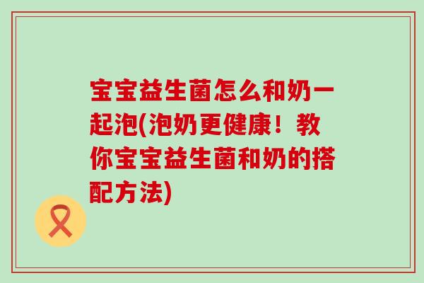 宝宝益生菌怎么和奶一起泡(泡奶更健康！教你宝宝益生菌和奶的搭配方法)