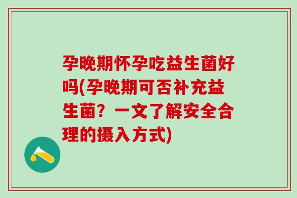 孕晚期怀孕吃益生菌好吗(孕晚期可否补充益生菌?一文了解安全合理的摄入方式) 孕晚期怀孕吃益生菌好吗(孕晚期可否补充益生菌?一文了解安全合理的摄入方式)