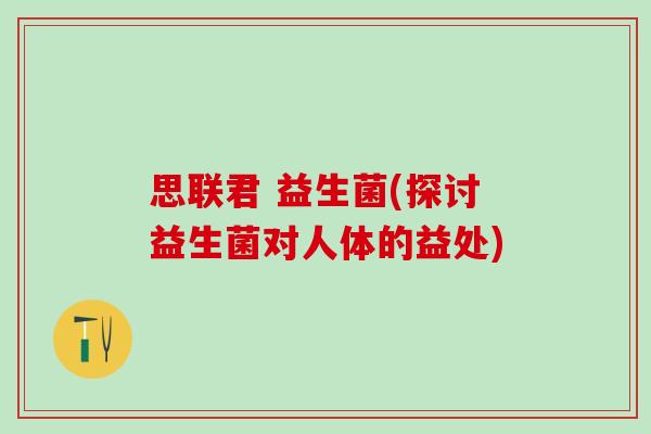 思联君 益生菌(探讨益生菌对人体的益处) 思联君 益生菌(探讨益生菌对人体的益处)