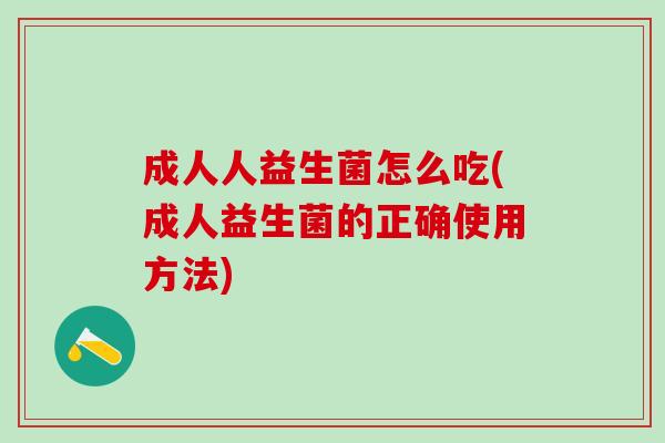 成人人益生菌怎么吃(成人益生菌的正确使用方法) 成人人益生菌怎么吃(成人益生菌的正确使用方法)
