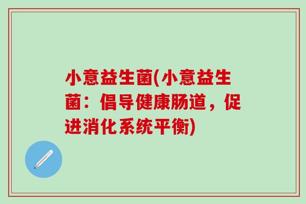 小意益生菌(小意益生菌：倡导健康肠道，促进消化系统平衡)