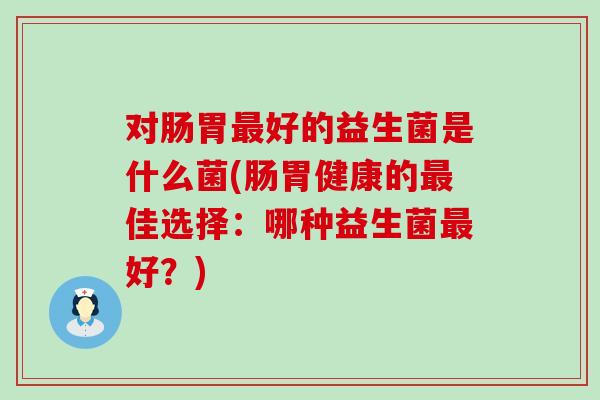 对肠胃好的益生菌是什么菌(肠胃健康的佳选择：哪种益生菌好？)