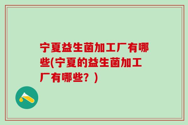 宁夏益生菌加工厂有哪些(宁夏的益生菌加工厂有哪些？)