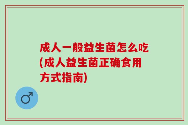 成人一般益生菌怎么吃(成人益生菌正确食用方式指南)