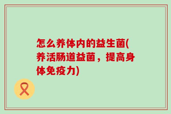 怎么养体内的益生菌(养活肠道益菌,提高身体力) 怎么养体内的益生菌(养活肠道益菌,提高身体力)