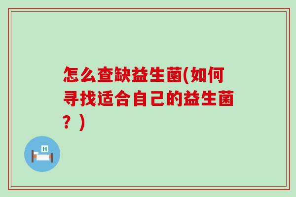 怎么查缺益生菌(如何寻找适合自己的益生菌?) 怎么查缺益生菌(如何寻找适合自己的益生菌?)